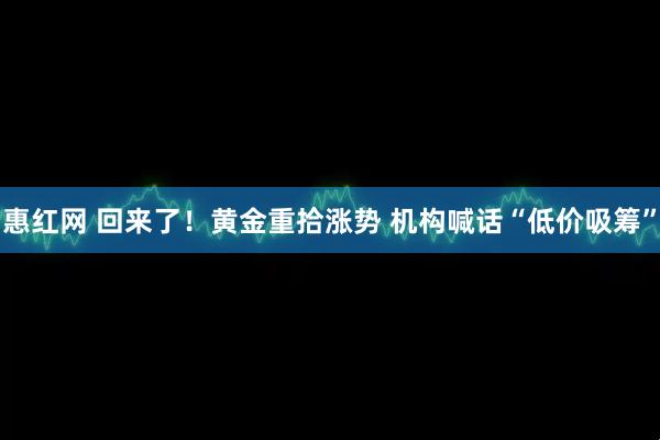 惠红网 回来了！黄金重拾涨势 机构喊话“低价吸筹”