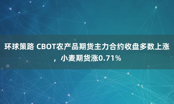 环球策路 CBOT农产品期货主力合约收盘多数上涨，小麦期货涨0.71%