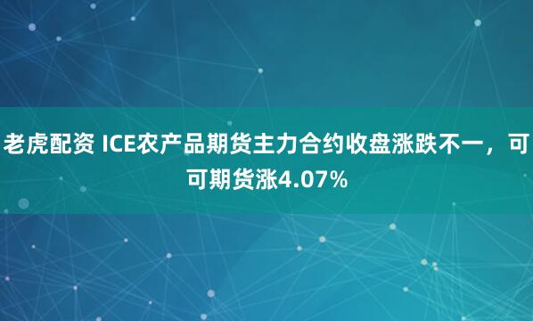 老虎配资 ICE农产品期货主力合约收盘涨跌不一，可可期货涨4.07%