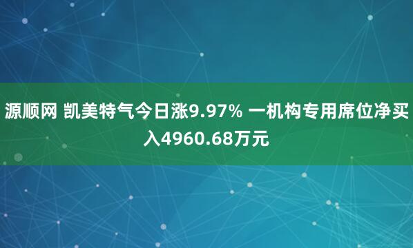 源顺网 凯美特气今日涨9.97% 一机构专用席位净买入4960.68万元