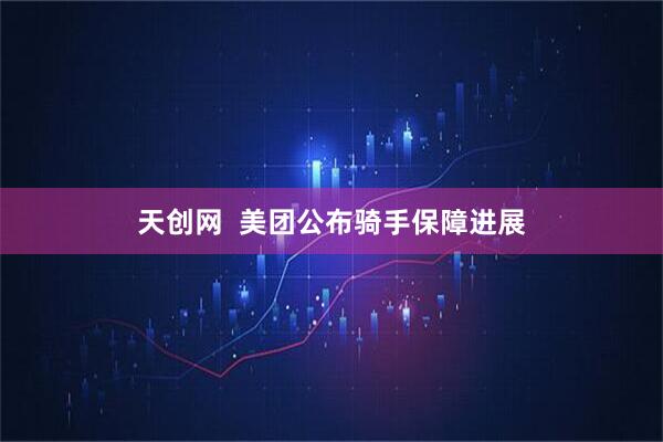 天创网  美团公布骑手保障进展
