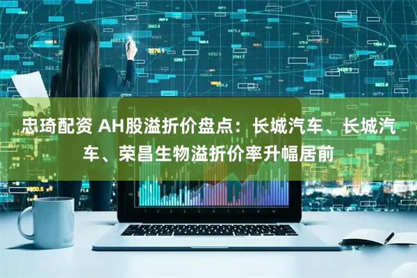 忠琦配资 AH股溢折价盘点：长城汽车、长城汽车、荣昌生物溢折价率升幅居前