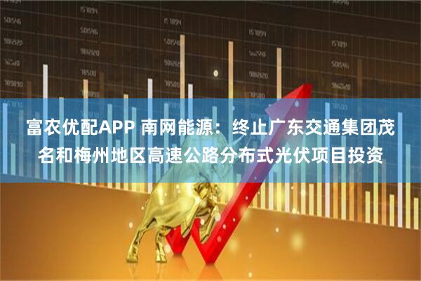 富农优配APP 南网能源：终止广东交通集团茂名和梅州地区高速公路分布式光伏项目投资
