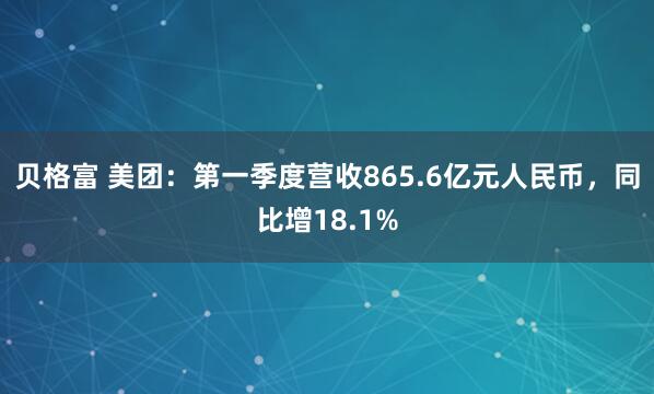 贝格富 美团：第一季度营收865.6亿元人民币，同比增18.1%