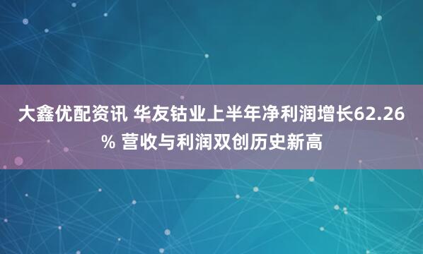 大鑫优配资讯 华友钴业上半年净利润增长62.26% 营收与利润双创历史新高