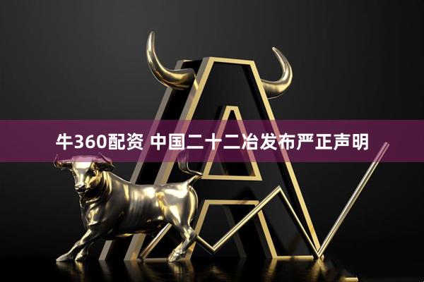牛360配资 中国二十二冶发布严正声明