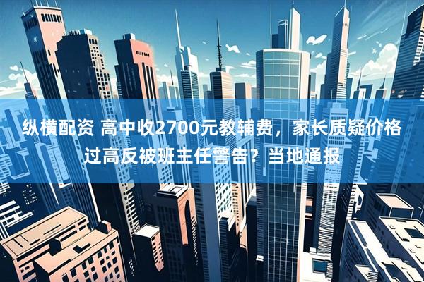纵横配资 高中收2700元教辅费，家长质疑价格过高反被班主任警告？当地通报