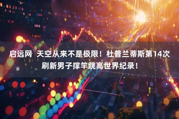 启远网  天空从来不是极限！杜普兰蒂斯第14次刷新男子撑竿跳高世界纪录！