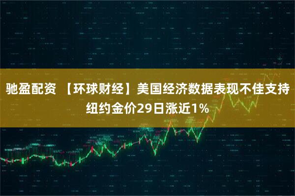 驰盈配资 【环球财经】美国经济数据表现不佳支持纽约金价29日涨近1%