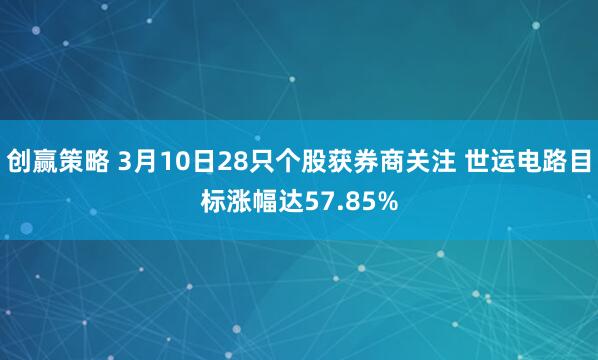 创赢策略 3月10日28只个股获券商关注 世运电路目标涨幅达57.85%