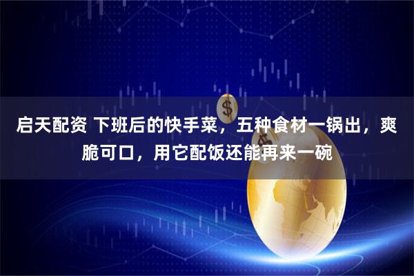 启天配资 下班后的快手菜，五种食材一锅出，爽脆可口，用它配饭还能再来一碗