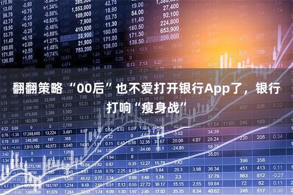 翻翻策略 “00后”也不爱打开银行App了，银行打响“瘦身战”