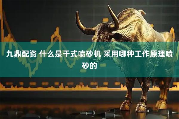 九鼎配资 什么是干式喷砂机 采用哪种工作原理喷砂的