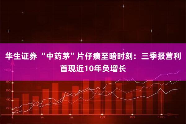 华生证券 “中药茅”片仔癀至暗时刻：三季报营利首现近10年负增长