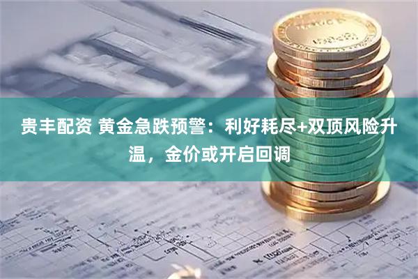 贵丰配资 黄金急跌预警：利好耗尽+双顶风险升温，金价或开启回调