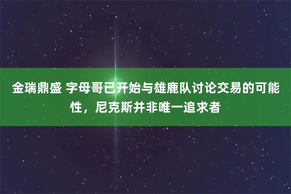 金瑞鼎盛 字母哥已开始与雄鹿队讨论交易的可能性，尼克斯并非唯一追求者