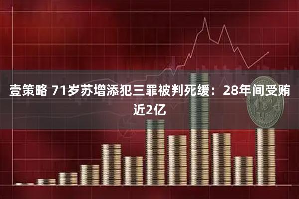 壹策略 71岁苏增添犯三罪被判死缓：28年间受贿近2亿