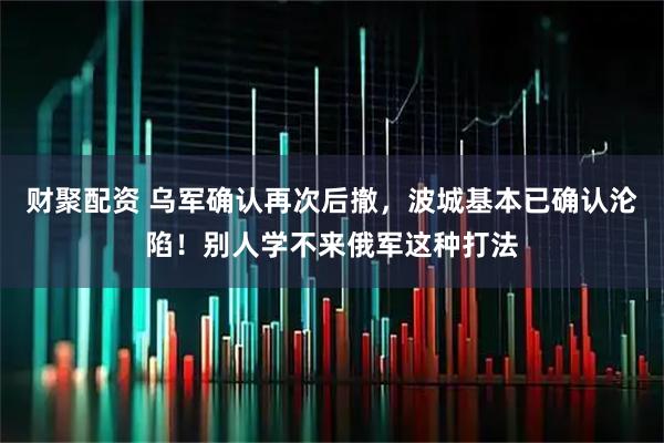 财聚配资 乌军确认再次后撤，波城基本已确认沦陷！别人学不来俄军这种打法