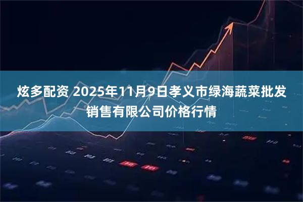 炫多配资 2025年11月9日孝义市绿海蔬菜批发销售有限公司价格行情