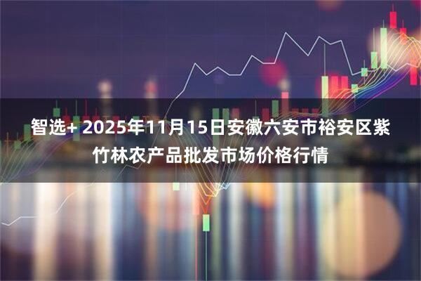 智选+ 2025年11月15日安徽六安市裕安区紫竹林农产品批发市场价格行情