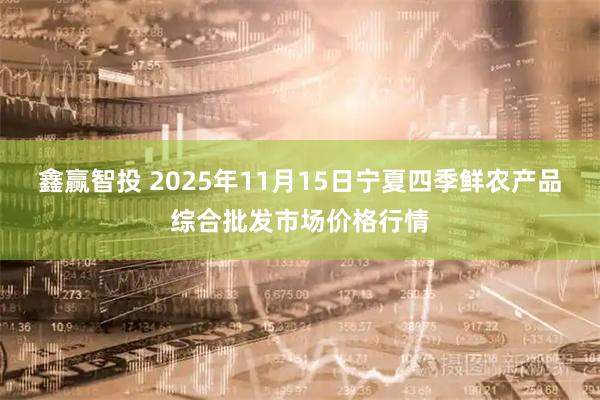 鑫赢智投 2025年11月15日宁夏四季鲜农产品综合批发市场价格行情