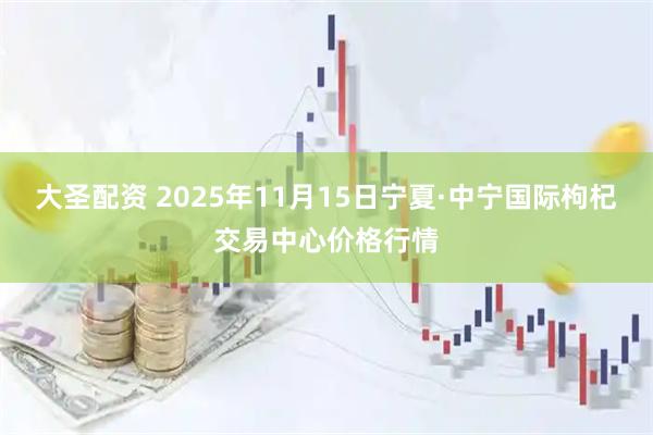 大圣配资 2025年11月15日宁夏·中宁国际枸杞交易中心价格行情