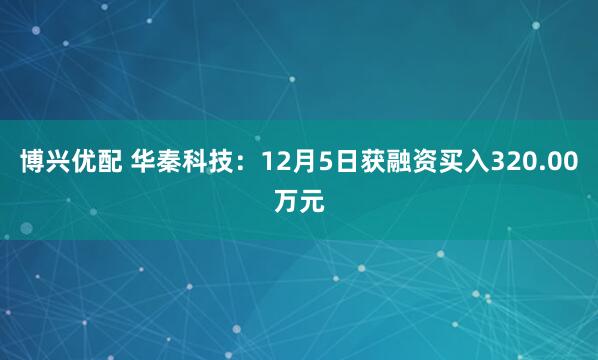 博兴优配 华秦科技：12月5日获融资买入320.00万元