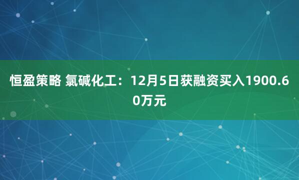 恒盈策略 氯碱化工：12月5日获融资买入1900.60万元