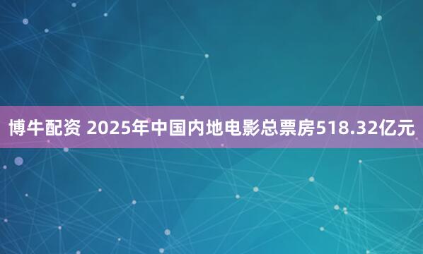 博牛配资 2025年中国内地电影总票房518.32亿元
