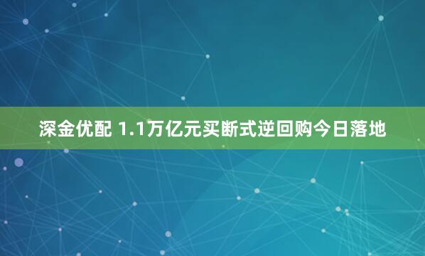 深金优配 1.1万亿元买断式逆回购今日落地