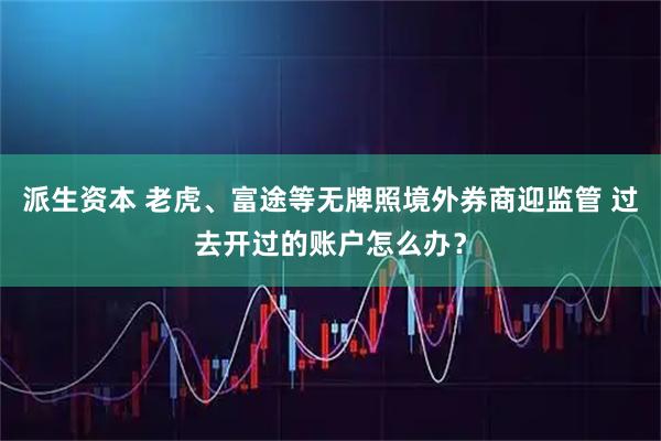 派生资本 老虎、富途等无牌照境外券商迎监管 过去开过的账户怎么办？