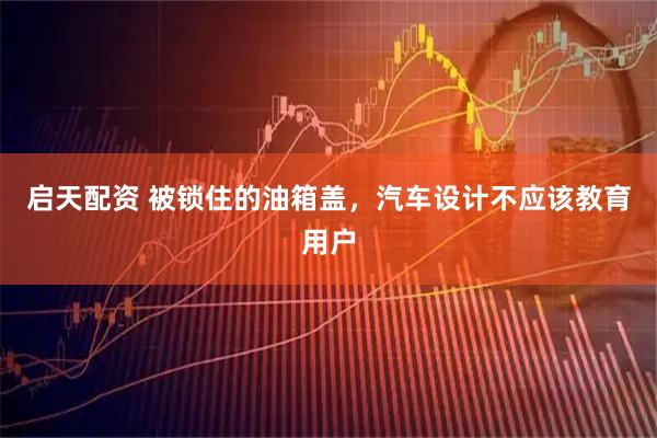 启天配资 被锁住的油箱盖，汽车设计不应该教育用户